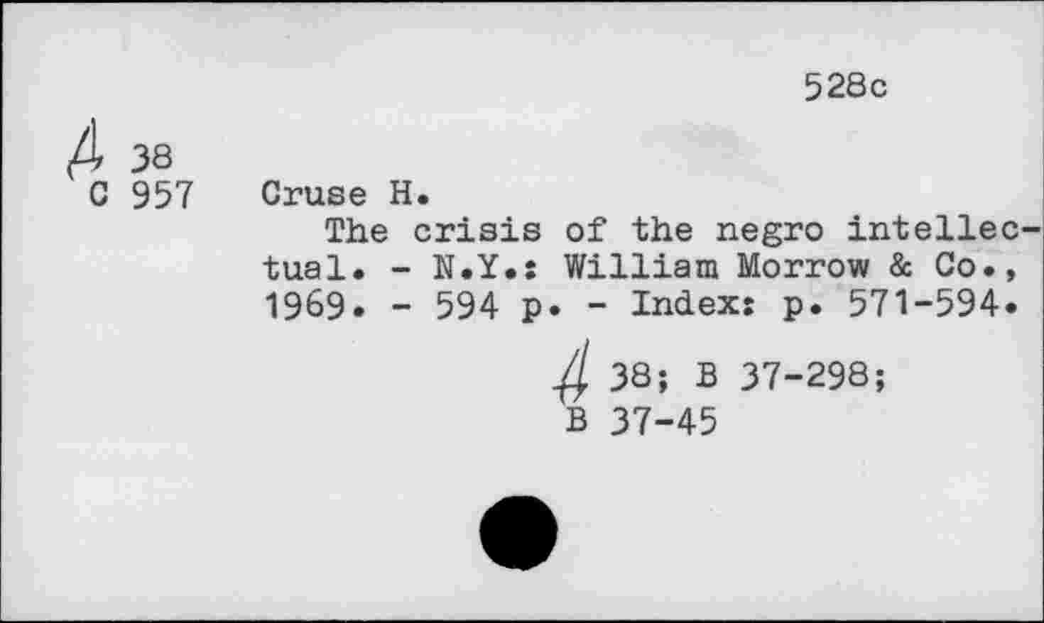 ﻿528c
4 38
C 957
Cruse H.
The crisis of the negro intellectual. - N.Y.: William Morrow & Co., 1969. - 594 p. - Index: p. 571-594.
4 38; B 37-298;
B 37-45